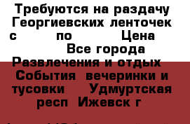 Требуются на раздачу Георгиевских ленточек с 30 .04 по 09.05. › Цена ­ 2 000 - Все города Развлечения и отдых » События, вечеринки и тусовки   . Удмуртская респ.,Ижевск г.